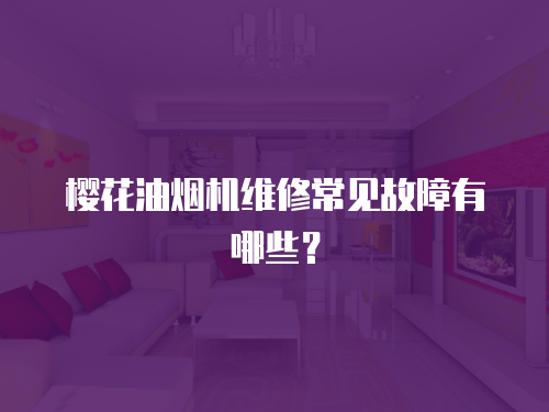 櫻花油煙機(jī)維修常見故障有哪些？