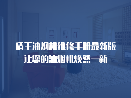 盾王油煙機(jī)維修手冊(cè)最新版讓您的油煙機(jī)煥然一新