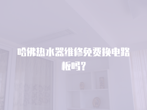 哈佛熱水器維修免費換電路板嗎？
