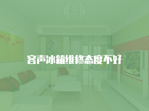 容聲冰箱維修態度不好