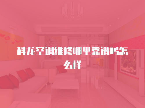 科龍空調維修哪里靠譜嗎怎么樣