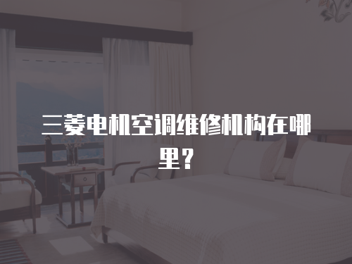 三菱電機空調維修機構在哪里？