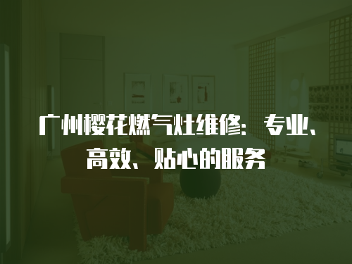 廣州櫻花燃氣灶維修：專業、高效、貼心的服務