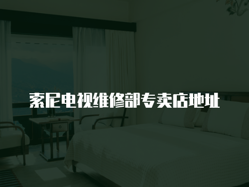 索尼電視維修部專賣店地址