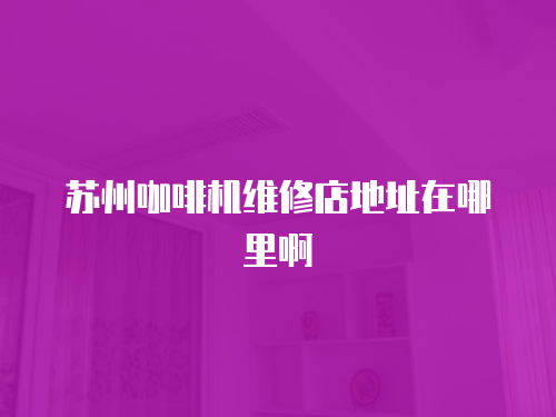 蘇州咖啡機維修店地址在哪里啊