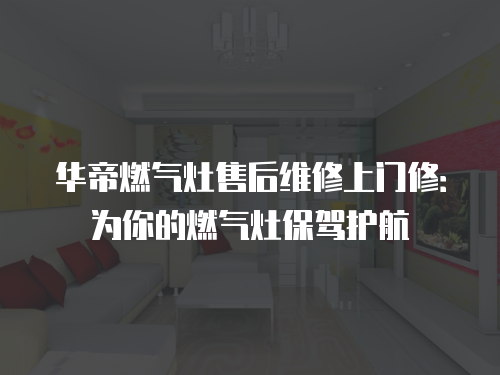 華帝燃氣灶售后維修上門修：為你的燃氣灶保駕護航