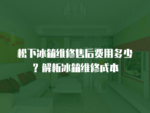 松下冰箱維修售后費用多少？解析冰箱維修成本