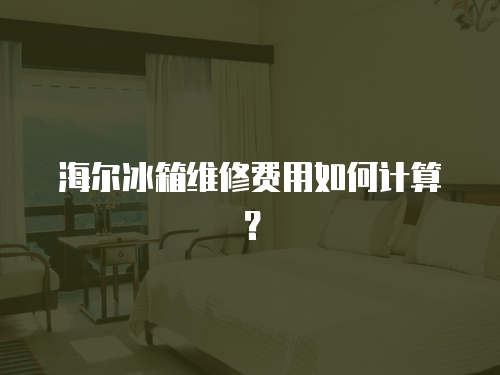 海爾冰箱維修費用如何計算？