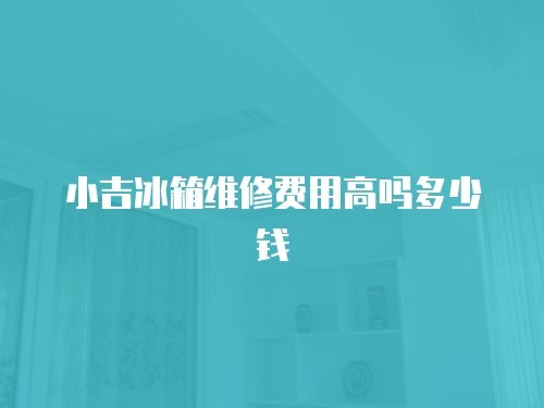 小吉冰箱維修費用高嗎多少錢