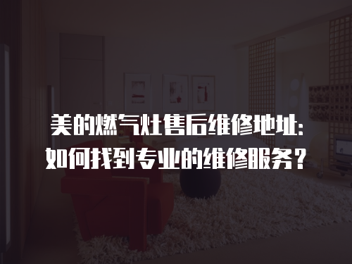 美的燃氣灶售后維修地址：如何找到專業的維修服務？