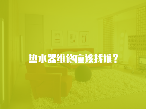 熱水器維修應(yīng)該找誰？