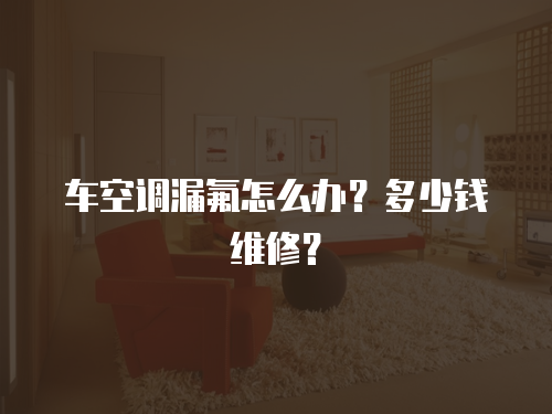 車空調漏氟怎么辦？多少錢維修？