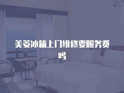 美菱冰箱上門維修要服務費嗎