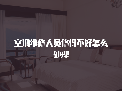 空調(diào)維修人員修得不好怎么處理