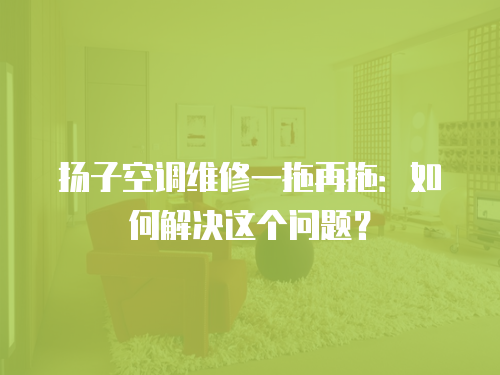 揚子空調維修一拖再拖：如何解決這個問題？