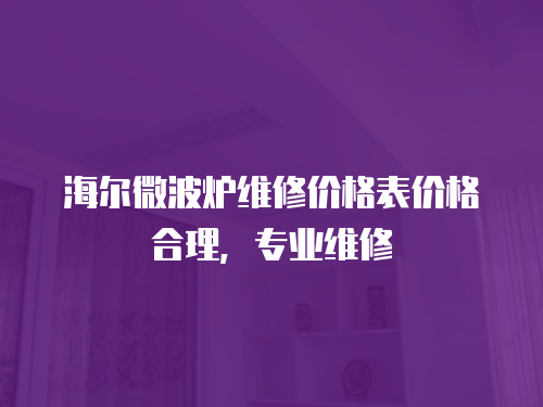 海爾微波爐維修價格表價格合理，專業(yè)維修