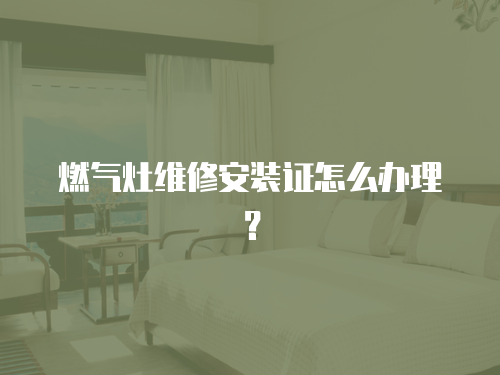 燃?xì)庠罹S修安裝證怎么辦理？