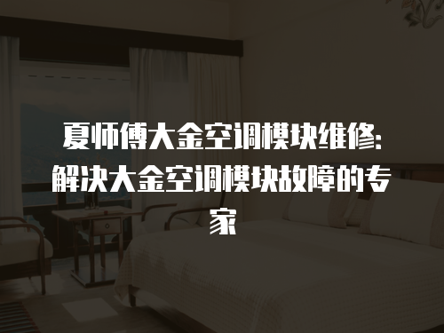 夏師傅大金空調(diào)模塊維修：解決大金空調(diào)模塊故障的專家