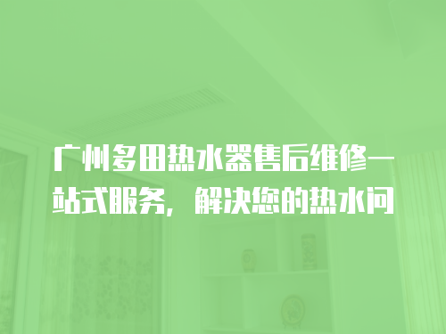 廣州多田熱水器售后維修一站式服務，解決您的熱水問