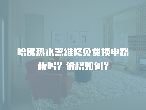 哈佛熱水器維修免費換電路板嗎？價格如何？