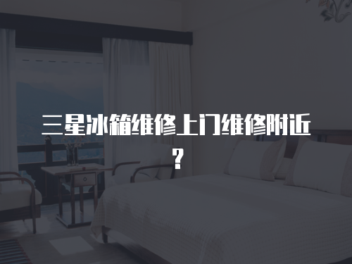 三星冰箱維修上門維修附近？
