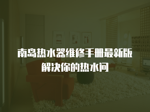 南島熱水器維修手冊(cè)最新版解決你的熱水問