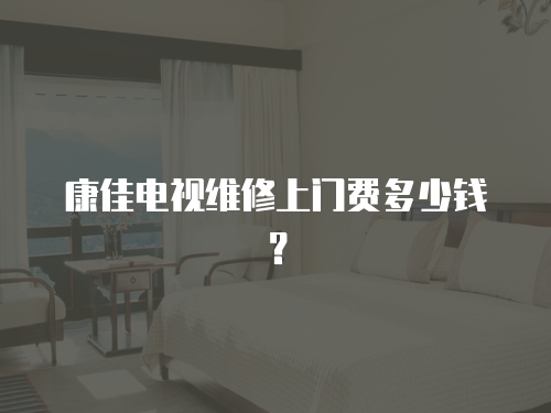 康佳電視維修上門費多少錢？