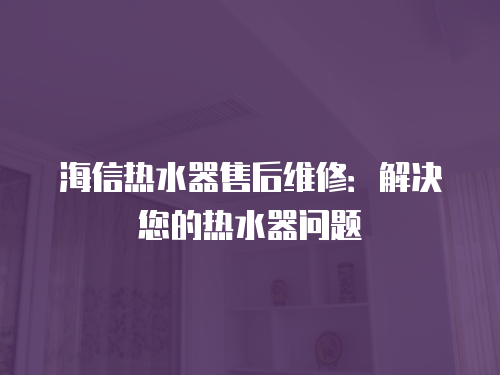 海信熱水器售后維修：解決您的熱水器問(wèn)題