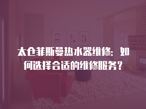 太倉(cāng)菲斯曼熱水器維修：如何選擇合適的維修服務(wù)？