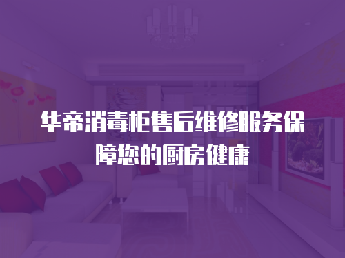 華帝消毒柜售后維修服務保障您的廚房健康