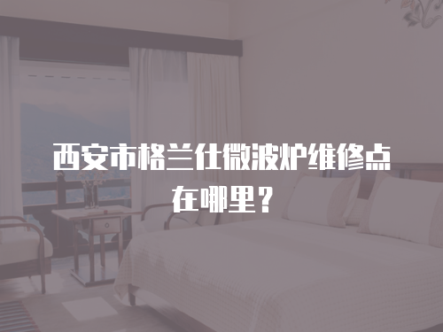 西安市格蘭仕微波爐維修點在哪里？