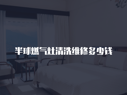半球燃?xì)庠钋逑淳S修多少錢