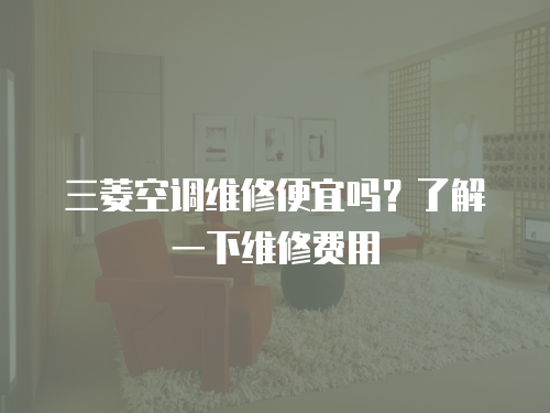 三菱空調(diào)維修便宜嗎？了解一下維修費用