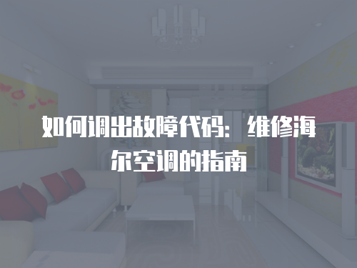 如何調(diào)出故障代碼：維修海爾空調(diào)的指南