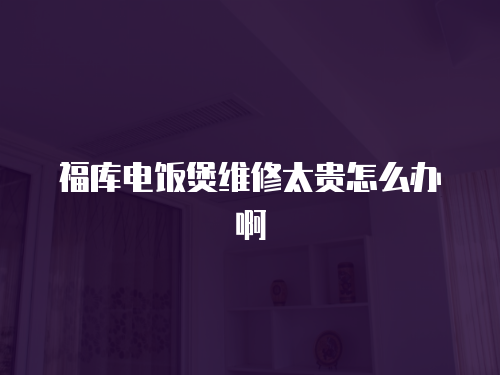福庫電飯煲維修太貴怎么辦啊