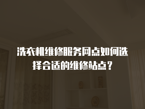 洗衣機維修服務網點如何選擇合適的維修站點？