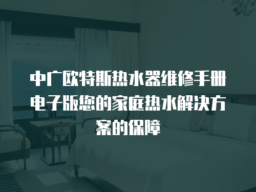 中廣歐特斯熱水器維修手冊電子版您的家庭熱水解決方案的保障