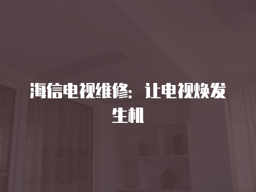 海信電視維修：讓電視煥發(fā)生機