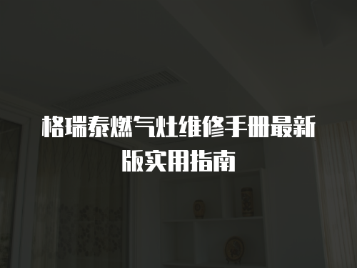 格瑞泰燃?xì)庠罹S修手冊(cè)最新版實(shí)用指南