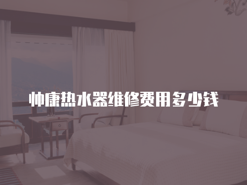 帥康熱水器維修費(fèi)用多少錢