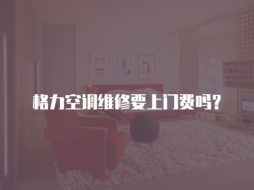 格力空調維修要上門費嗎？