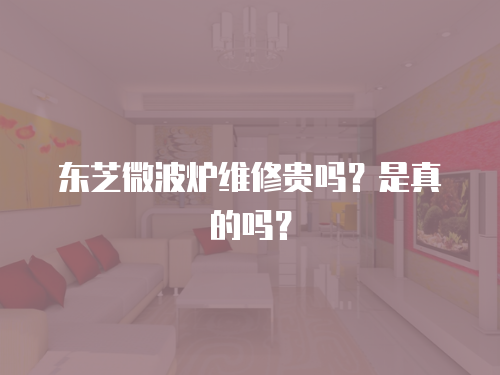 東芝微波爐維修貴嗎？是真的嗎？