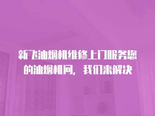 新飛油煙機維修上門服務您的油煙機問，我們來解決