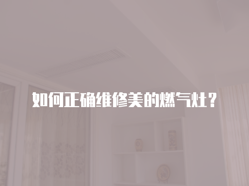 如何正確維修美的燃氣灶？