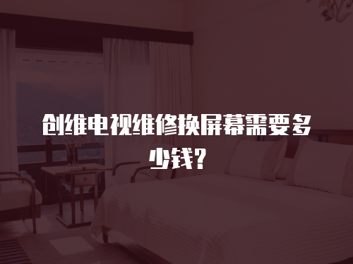 創維電視維修換屏幕需要多少錢？