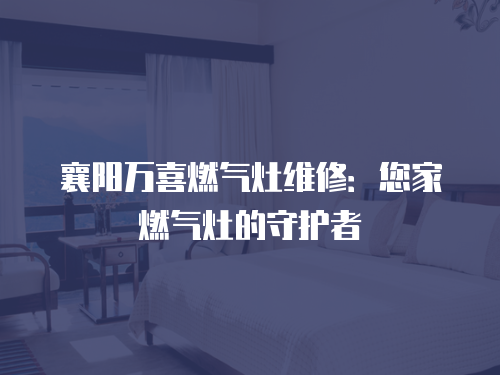 襄陽萬喜燃氣灶維修：您家燃氣灶的守護者