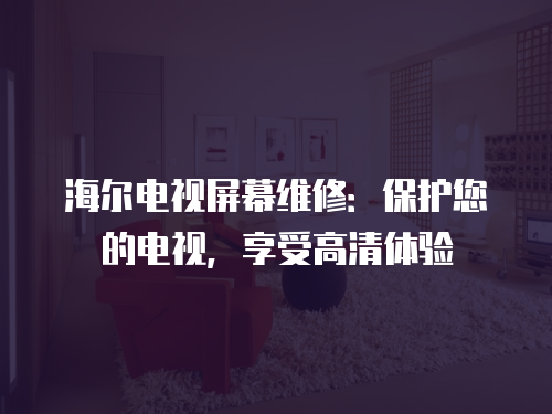 海爾電視屏幕維修：保護(hù)您的電視，享受高清體驗(yàn)