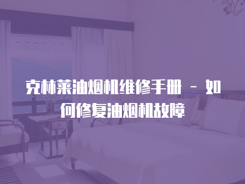 克林萊油煙機維修手冊 - 如何修復(fù)油煙機故障
