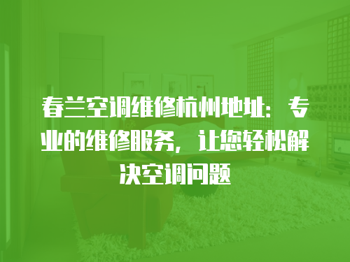 春蘭空調維修杭州地址：專業的維修服務，讓您輕松解決空調問題