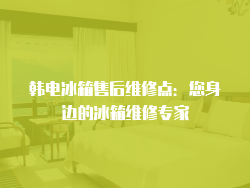 韓電冰箱售后維修點：您身邊的冰箱維修專家